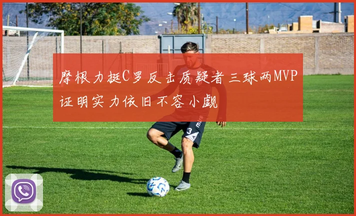摩根力挺C罗反击质疑者三球两MVP证明实力依旧不容小觑