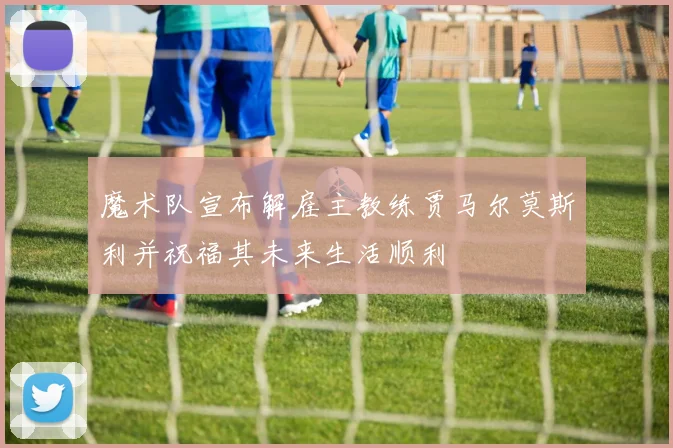 魔术队宣布解雇主教练贾马尔莫斯利并祝福其未来生活顺利