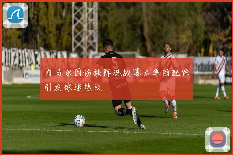 内马尔因伤缺阵观战曝光华丽配饰引发球迷热议