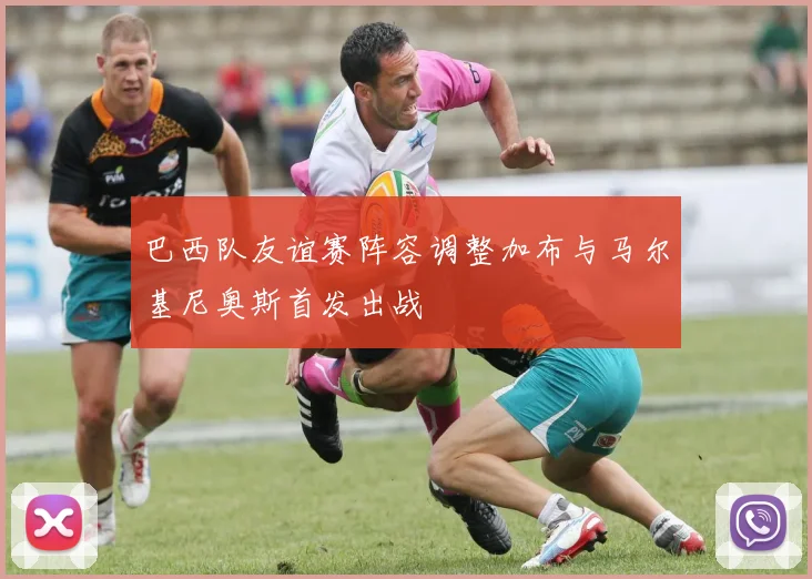 巴西队友谊赛阵容调整加布与马尔基尼奥斯首发出战