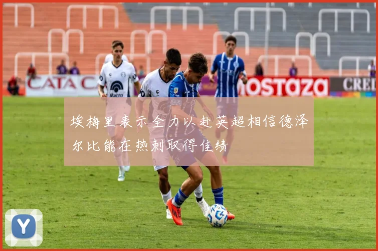 埃梅里表示全力以赴英超相信德泽尔比能在热刺取得佳绩