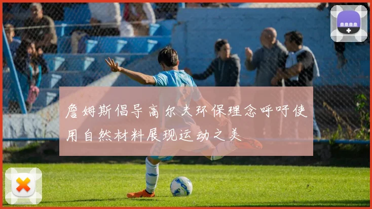 詹姆斯倡导高尔夫环保理念呼吁使用自然材料展现运动之美