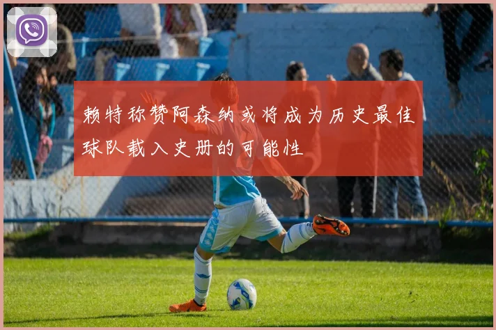 赖特称赞阿森纳或将成为历史最佳球队载入史册的可能性