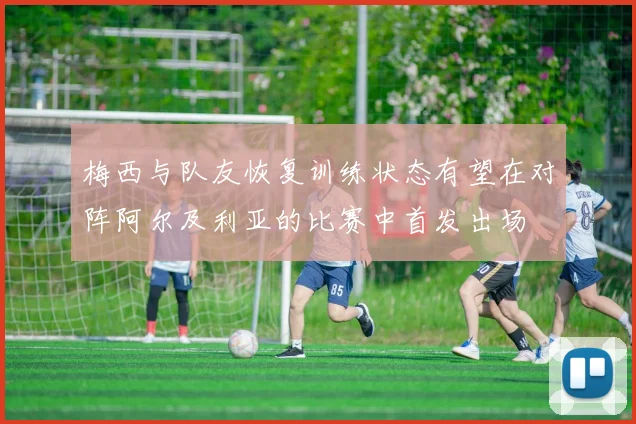 梅西与队友恢复训练状态有望在对阵阿尔及利亚的比赛中首发出场
