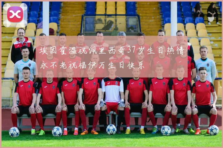 埃因霍温祝佩里西奇37岁生日热情永不老祝福伊万生日快乐