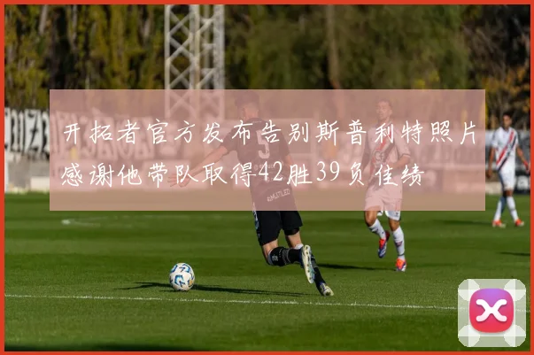 开拓者官方发布告别斯普利特照片感谢他带队取得42胜39负佳绩