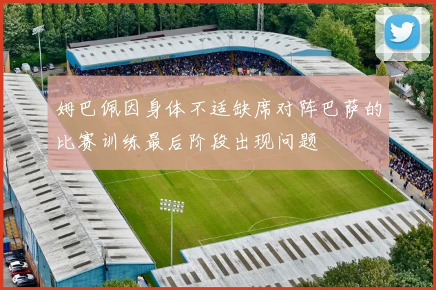 姆巴佩因身体不适缺席对阵巴萨的比赛训练最后阶段出现问题