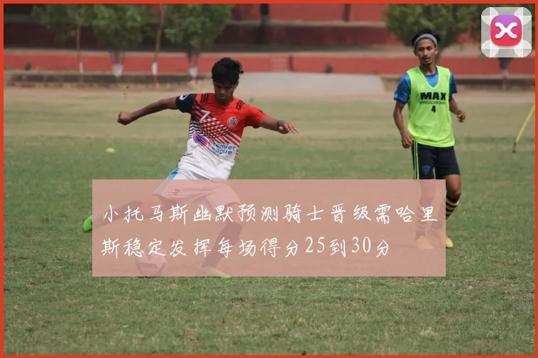 小托马斯幽默预测骑士晋级需哈里斯稳定发挥每场得分25到30分