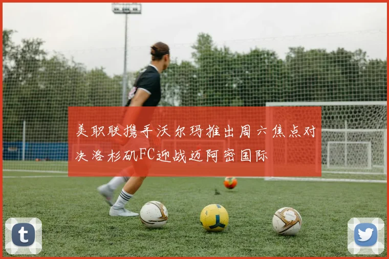 美职联携手沃尔玛推出周六焦点对决洛杉矶FC迎战迈阿密国际