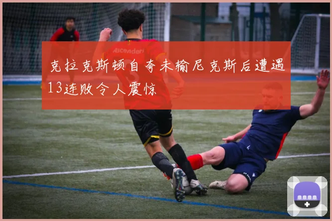 克拉克斯顿自夸未输尼克斯后遭遇13连败令人震惊