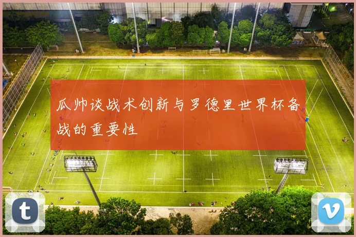 瓜帅谈战术创新与罗德里世界杯备战的重要性