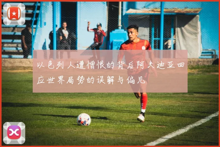 以色列人遭憎恨的背后阿夫迪亚回应世界局势的误解与偏见