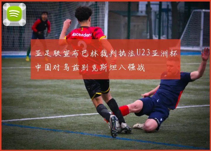 亚足联宣布巴林裁判执法U23亚洲杯中国对乌兹别克斯坦八强战
