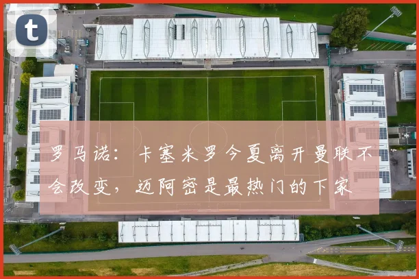 罗马诺：卡塞米罗今夏离开曼联不会改变，迈阿密是最热门的下家