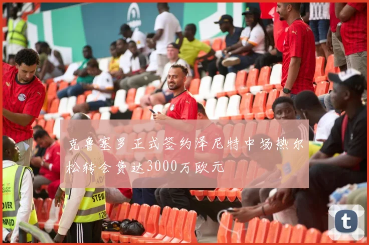 克鲁塞罗正式签约泽尼特中场热尔松转会费达3000万欧元