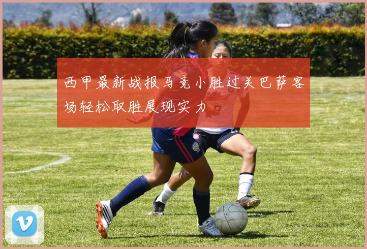 西甲最新战报马竞小胜过关巴萨客场轻松取胜展现实力
