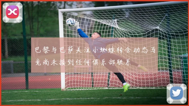 巴黎与巴萨关注小蜘蛛转会动态马竞尚未接到任何俱乐部联系