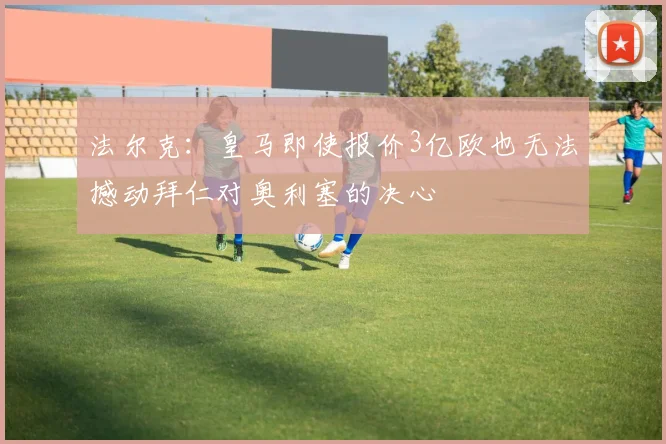 法尔克：皇马即使报价3亿欧也无法撼动拜仁对奥利塞的决心