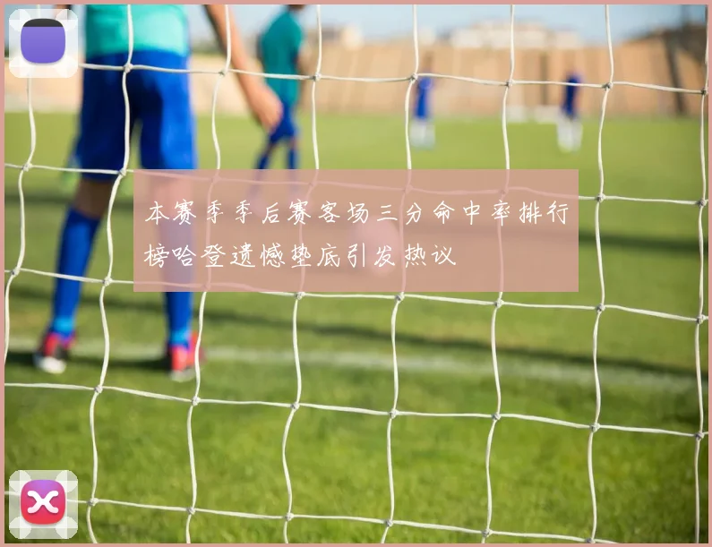 本赛季季后赛客场三分命中率排行榜哈登遗憾垫底引发热议