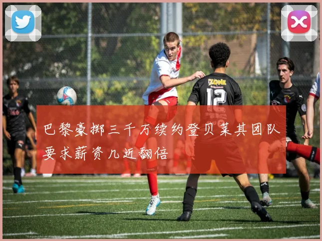 巴黎豪掷三千万续约登贝莱其团队要求薪资几近翻倍