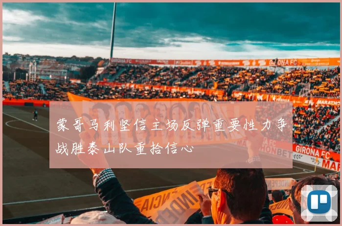 蒙哥马利坚信主场反弹重要性力争战胜泰山队重拾信心