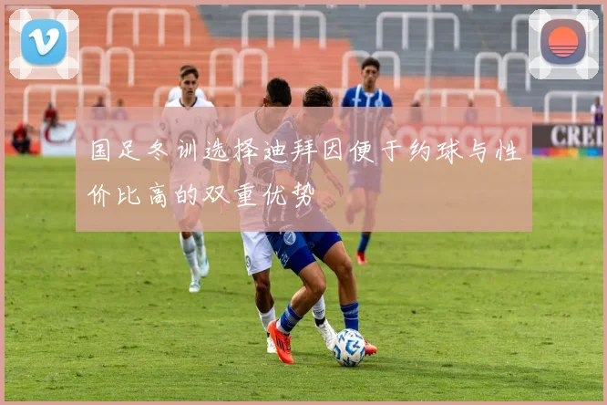 国足冬训选择迪拜因便于约球与性价比高的双重优势