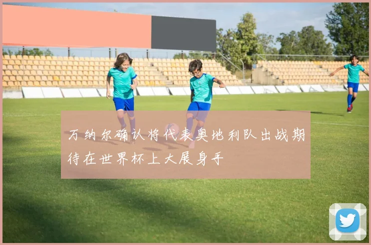 万纳尔确认将代表奥地利队出战期待在世界杯上大展身手