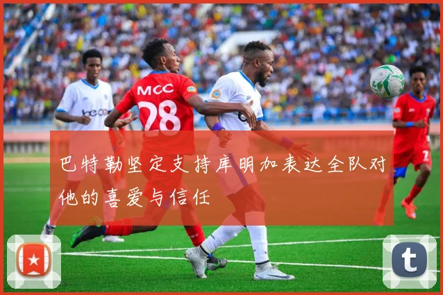 巴特勒坚定支持库明加表达全队对他的喜爱与信任