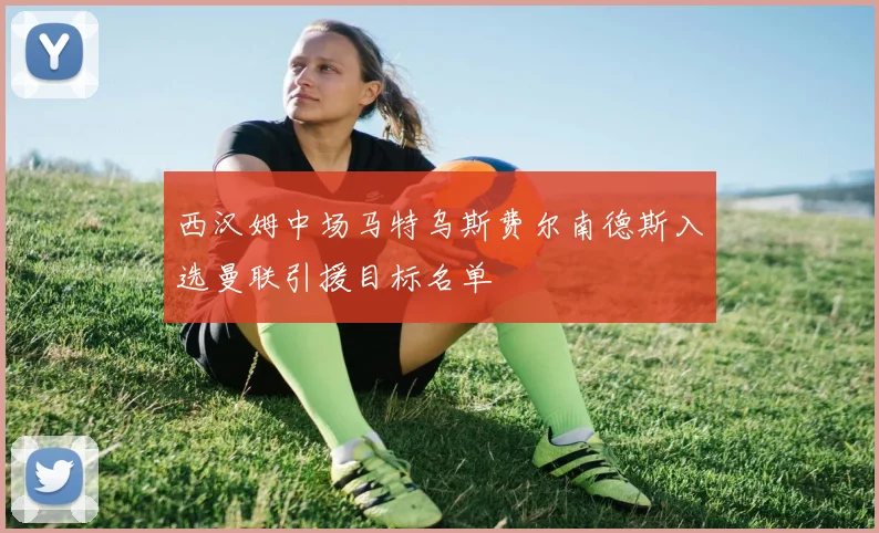 西汉姆中场马特乌斯费尔南德斯入选曼联引援目标名单