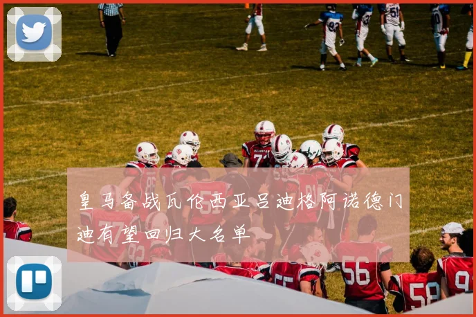 皇马备战瓦伦西亚吕迪格阿诺德门迪有望回归大名单