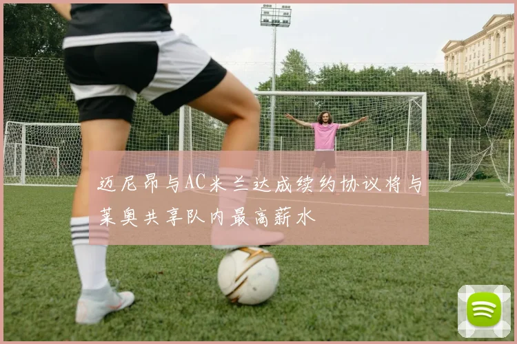 迈尼昂与AC米兰达成续约协议将与莱奥共享队内最高薪水