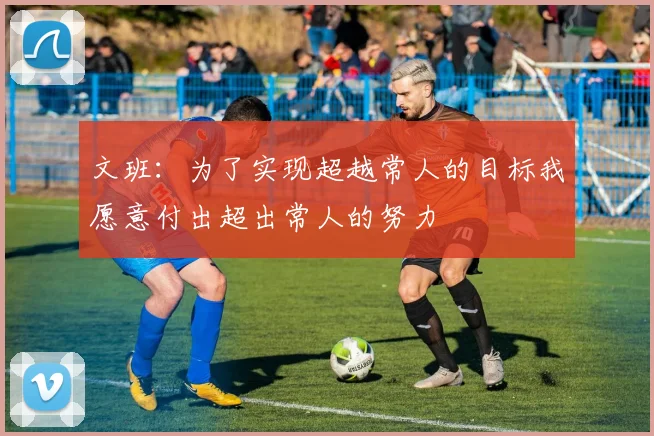 文班：为了实现超越常人的目标我愿意付出超出常人的努力