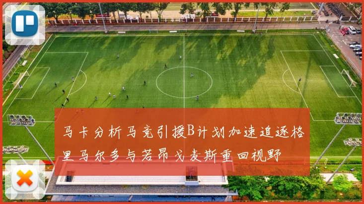 马卡分析马竞引援B计划加速追逐格里马尔多与若昂戈麦斯重回视野