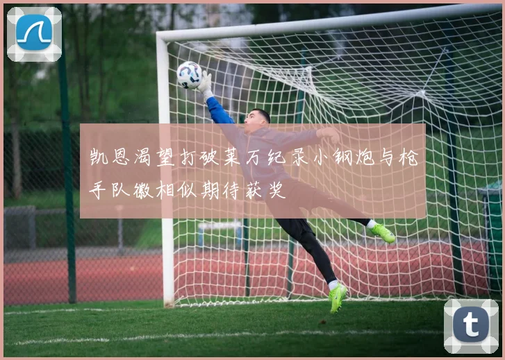 凯恩渴望打破莱万纪录小钢炮与枪手队徽相似期待获奖
